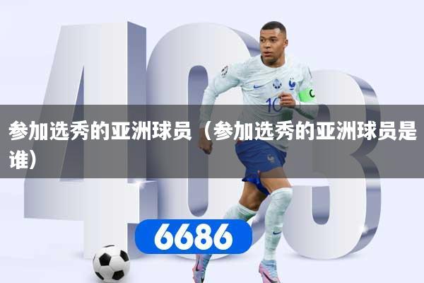 参加选秀的亚洲球员（参加选秀的亚洲球员是谁）