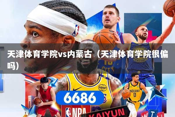 天津体育学院vs内蒙古（天津体育学院很偏吗）