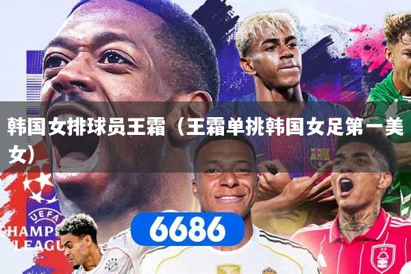 韩国女排球员王霜（王霜单挑韩国女足第一美女）