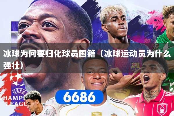 冰球为何要归化球员国籍（冰球运动员为什么强壮）