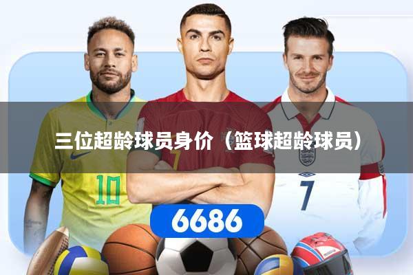 三位超龄球员身价(篮球超龄球员)