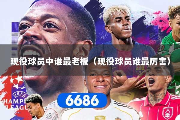 现役球员中谁最老板(现役球员谁最厉害)