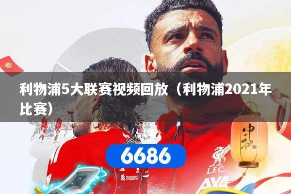 利物浦5大联赛视频回放(利物浦2021年比赛)