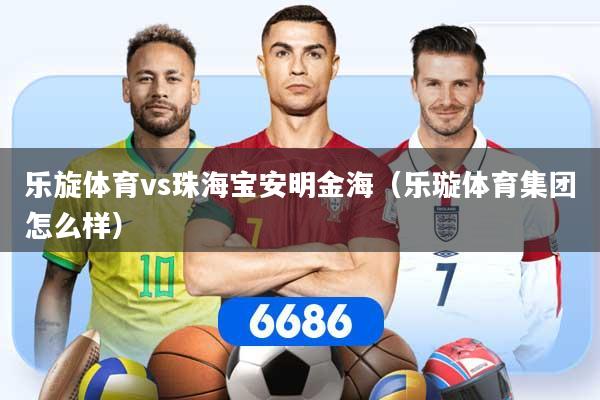 乐旋体育vs珠海宝安明金海（乐璇体育集团怎么样）