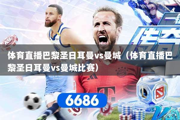 体育直播巴黎圣日耳曼vs曼城（体育直播巴黎圣日耳曼vs曼城比赛）