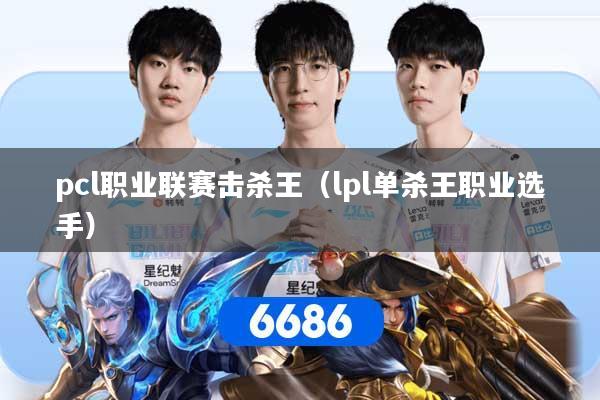 pcl职业联赛击杀王（lpl单杀王职业选手）