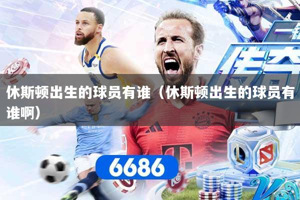 详细阅读:休斯顿出生的球员有谁(休斯顿出生的球员有谁啊) 休斯顿出生的球员有谁(休斯顿出生的球员有谁啊)